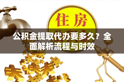 中沙公积金提取代办要多久？全面解析流程与时效