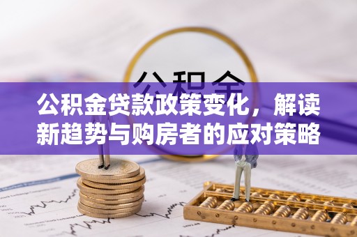 中沙公积金贷款政策变化，解读新趋势与购房者的应对策略