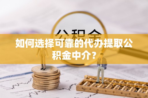 中沙如何选择可靠的代办提取公积金中介？