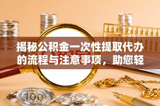 中沙揭秘公积金一次性提取代办的流程与注意事项，助您轻松拿钱！