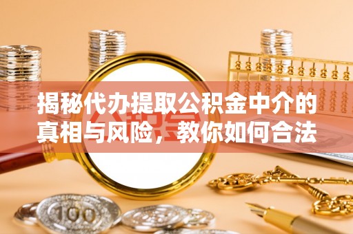 中沙揭秘代办提取公积金中介的真相与风险，教你如何合法合规操作