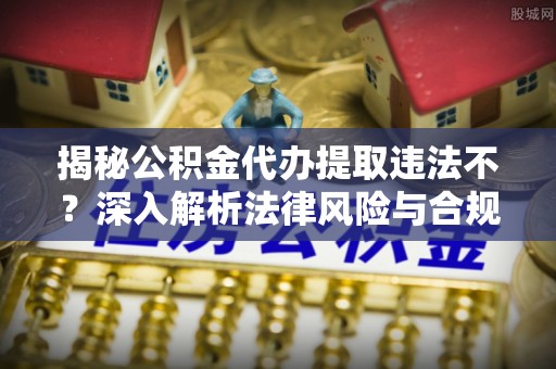 中沙揭秘公积金代办提取违法不？深入解析法律风险与合规途径