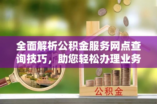 中沙全面解析公积金服务网点查询技巧，助您轻松办理业务