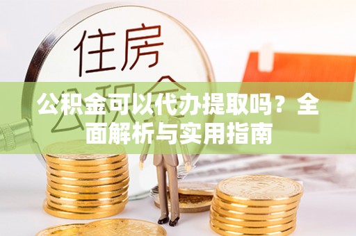 中沙公积金可以代办提取吗？全面解析与实用指南