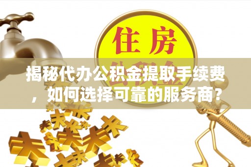 中沙揭秘代办公积金提取手续费，如何选择可靠的服务商？