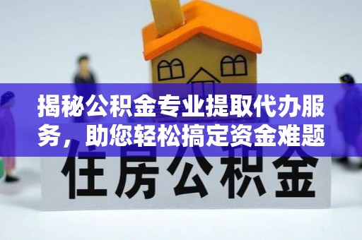 中沙揭秘公积金专业提取代办服务，助您轻松搞定资金难题
