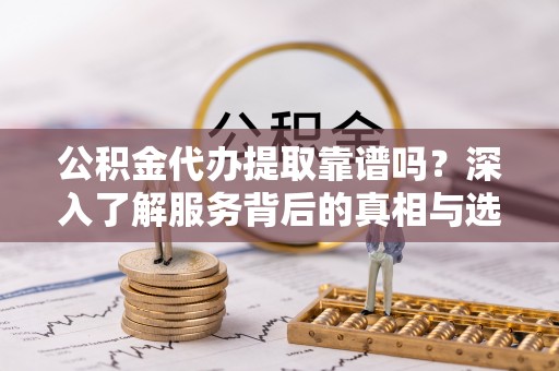 中沙公积金代办提取靠谱吗？深入了解服务背后的真相与选择指南