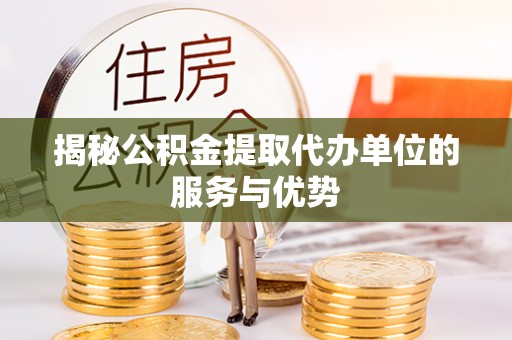 中沙揭秘公积金提取代办单位的服务与优势