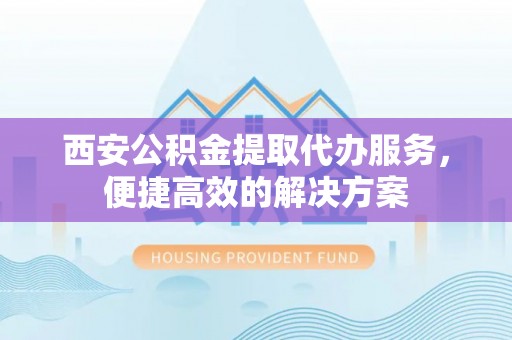 中沙西安公积金提取代办服务，便捷高效的解决方案