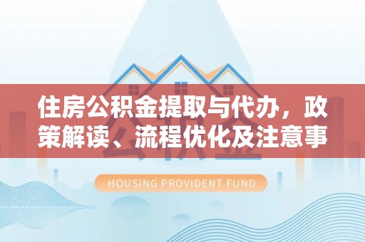 中沙住房公积金提取与代办，政策解读、流程优化及注意事项
