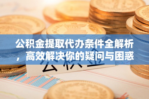 中沙公积金提取代办条件全解析，高效解决你的疑问与困惑