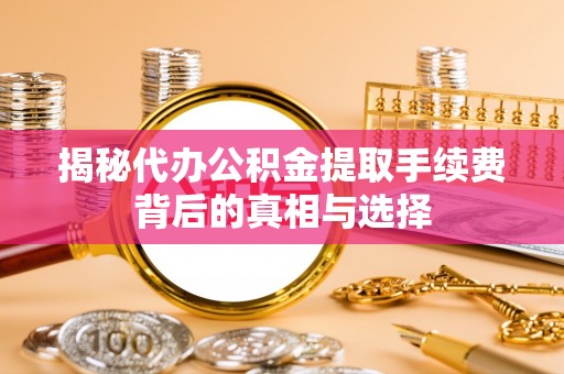 中沙揭秘代办公积金提取手续费背后的真相与选择
