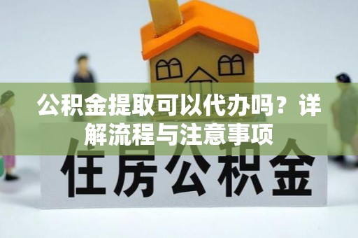 中沙公积金提取可以代办吗？详解流程与注意事项