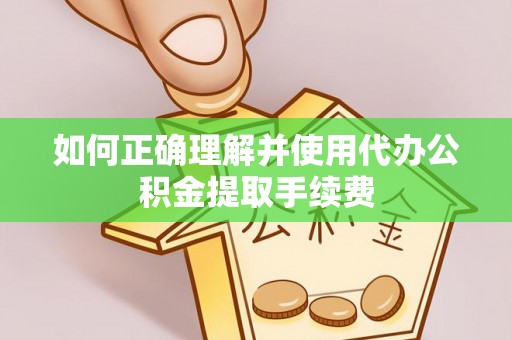 中沙如何正确理解并使用代办公积金提取手续费