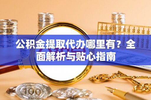 中沙公积金提取代办哪里有？全面解析与贴心指南