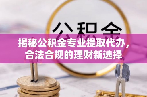 中沙揭秘公积金专业提取代办，合法合规的理财新选择