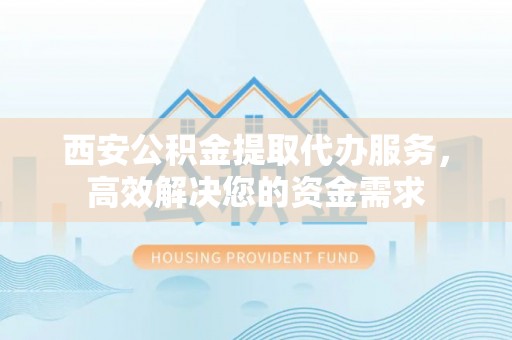 中沙西安公积金提取代办服务，高效解决您的资金需求