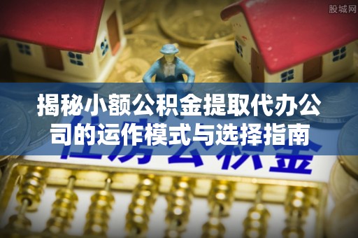 中沙揭秘小额公积金提取代办公司的运作模式与选择指南