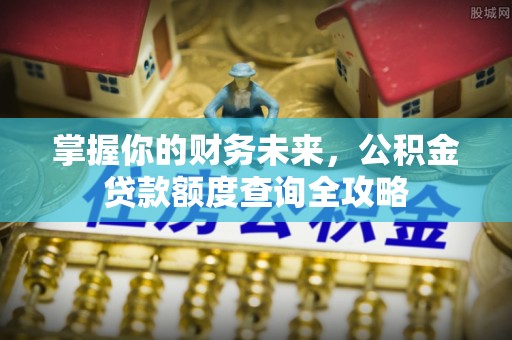 中沙掌握你的财务未来，公积金贷款额度查询全攻略