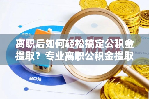 中沙离职后如何轻松搞定公积金提取？专业离职公积金提取代办服务来帮你