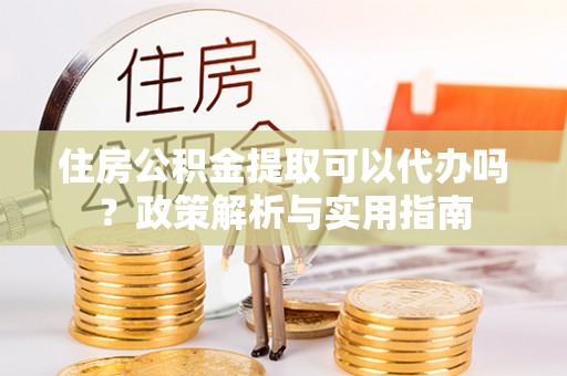 中沙住房公积金提取可以代办吗？政策解析与实用指南