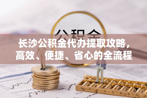 中沙长沙公积金代办提取攻略，高效、便捷、省心的全流程解析