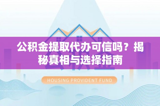 中沙公积金提取代办可信吗？揭秘真相与选择指南