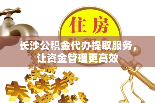 中沙长沙公积金代办提取服务，让资金管理更高效