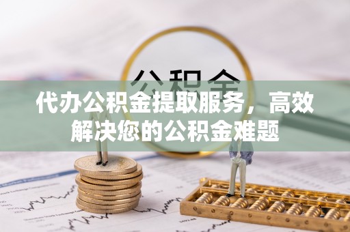 中沙代办公积金提取服务，高效解决您的公积金难题