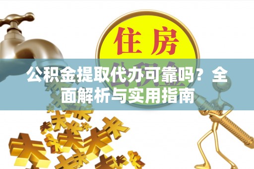 中沙公积金提取代办可靠吗？全面解析与实用指南