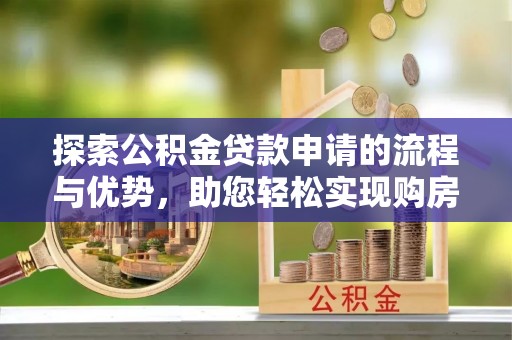 中沙探索公积金贷款申请的流程与优势，助您轻松实现购房梦想