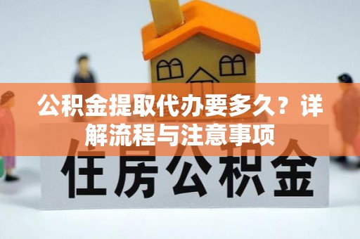 中沙公积金提取代办要多久？详解流程与注意事项