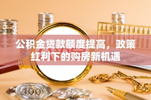 中沙公积金贷款额度提高，政策红利下的购房新机遇