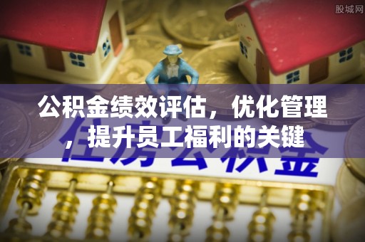 中沙公积金绩效评估，优化管理，提升员工福利的关键
