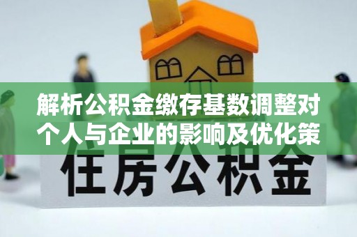 中沙解析公积金缴存基数调整对个人与企业的影响及优化策略