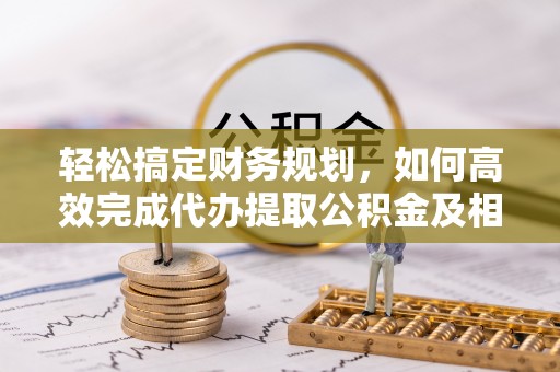中沙轻松搞定财务规划，如何高效完成代办提取公积金及相关事务