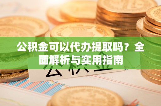 中沙公积金可以代办提取吗？全面解析与实用指南