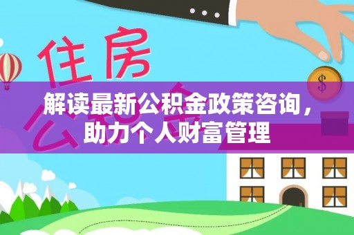 中沙解读最新公积金政策咨询，助力个人财富管理