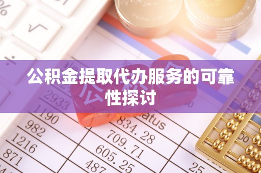 中沙公积金提取代办服务的可靠性探讨