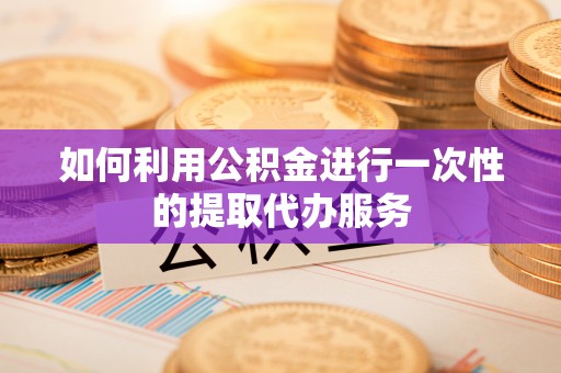 中沙如何利用公积金进行一次性的提取代办服务