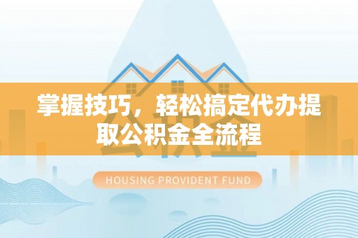 中沙掌握技巧，轻松搞定代办提取公积金全流程