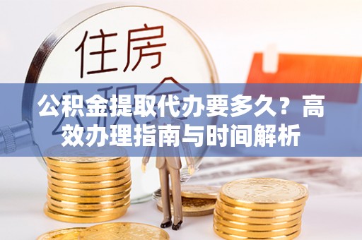 中沙公积金提取代办要多久？高效办理指南与时间解析