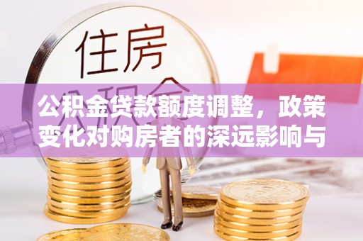 中沙公积金贷款额度调整，政策变化对购房者的深远影响与应对策略