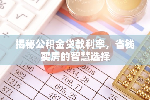 中沙揭秘公积金贷款利率，省钱买房的智慧选择