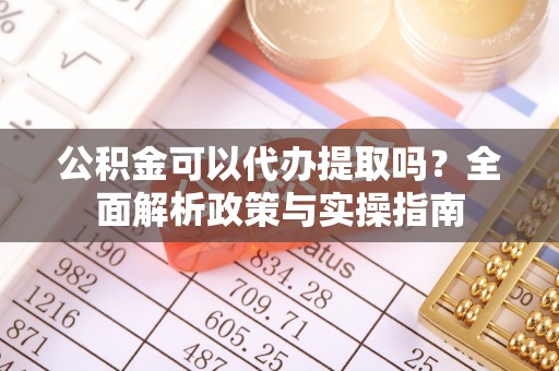 中沙公积金可以代办提取吗？全面解析政策与实操指南