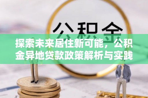 中沙探索未来居住新可能，公积金异地贷款政策解析与实践指南
