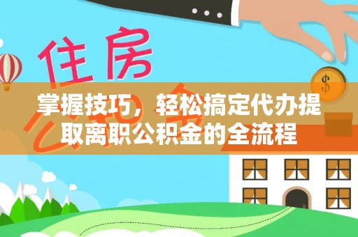 中沙掌握技巧，轻松搞定代办提取离职公积金的全流程