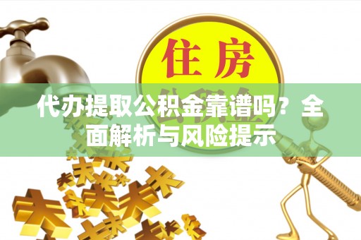 中沙代办提取公积金靠谱吗？全面解析与风险提示