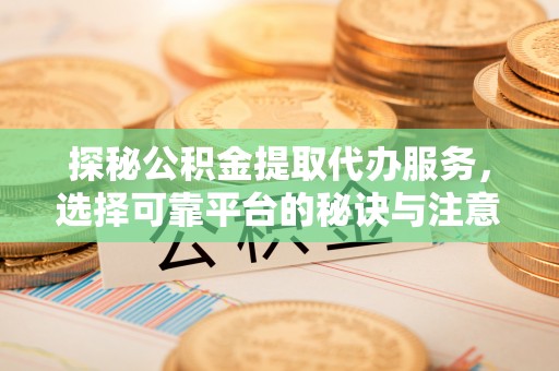 中沙探秘公积金提取代办服务，选择可靠平台的秘诀与注意事项
