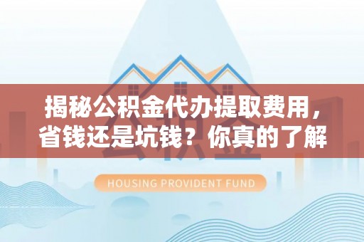 中沙揭秘公积金代办提取费用，省钱还是坑钱？你真的了解吗？